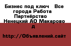 Бизнес под ключ - Все города Работа » Партнёрство   . Ненецкий АО,Макарово д.